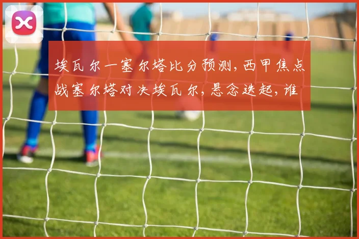埃瓦尔一塞尔塔比分预测,西甲焦点战塞尔塔对决埃瓦尔,悬念迭起,谁将笑到最后