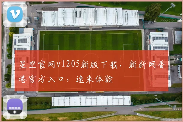 星空官网v1205新版下载，新新网香港官方入口，速来体验