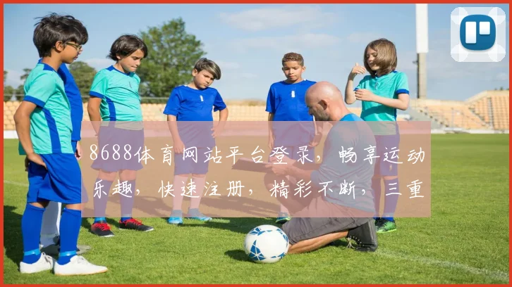 8688体育网站平台登录，畅享运动乐趣，快速注册，精彩不断，三重礼遇，等你来拿