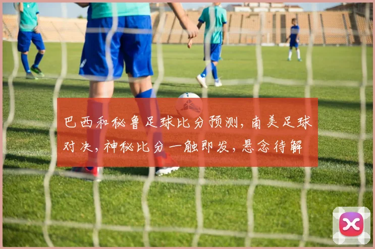 巴西和秘鲁足球比分预测,南美足球对决,神秘比分一触即发,悬念待解,敬请关注