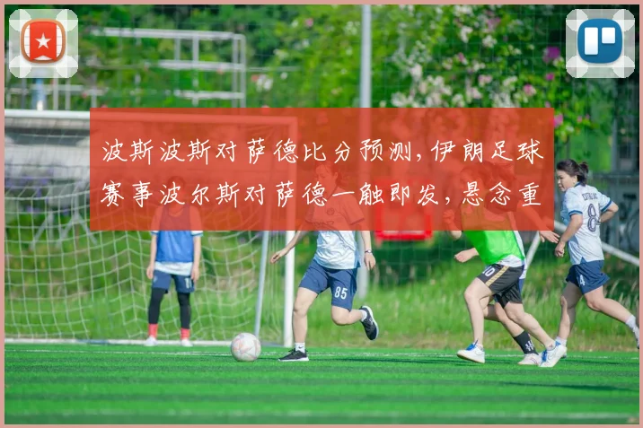 波斯波斯对萨德比分预测,伊朗足球赛事波尔斯对萨德一触即发,悬念重重