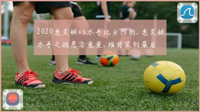 2020惠灵顿vs水手比分预测,惠灵顿水手之战悬念重重,谁将笑到最后