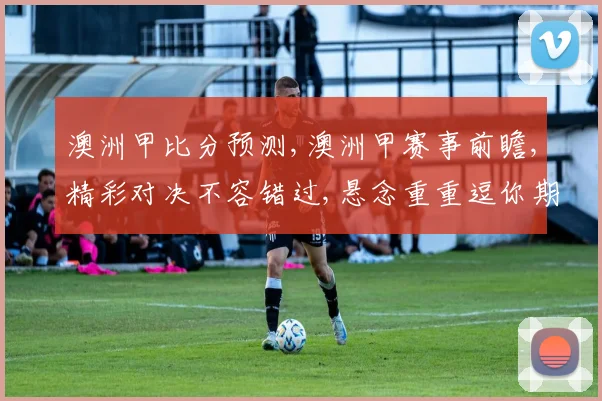 澳洲甲比分预测,澳洲甲赛事前瞻,精彩对决不容错过,悬念重重逗你期待