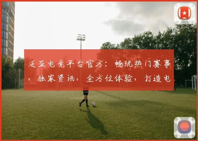 泛亚电竞平台官方：畅玩热门赛事，独家资讯，全方位体验，打造电竞爱好者首选逗逗逗