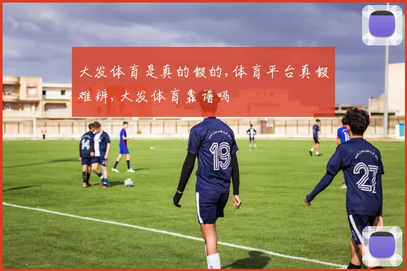 大发体育是真的假的,体育平台真假难辨,大发体育靠谱吗