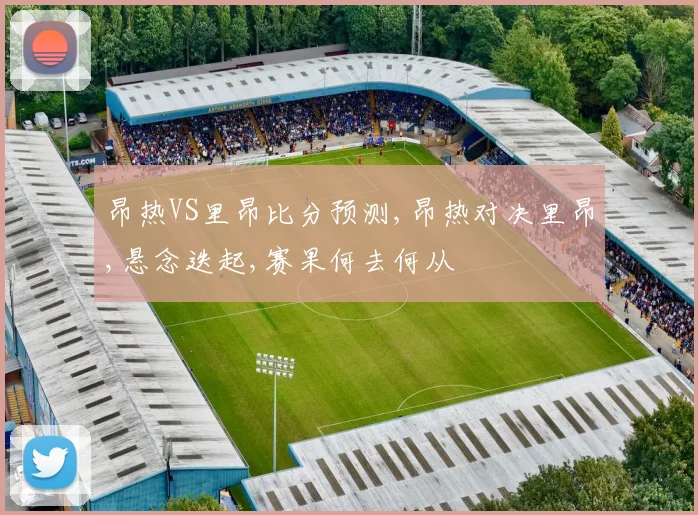 昂热VS里昂比分预测,昂热对决里昂,悬念迭起,赛果何去何从